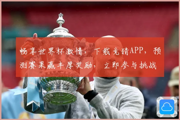 畅享世界杯激情，下载竞猜APP，预测赛果赢丰厚奖励，立即参与挑战！