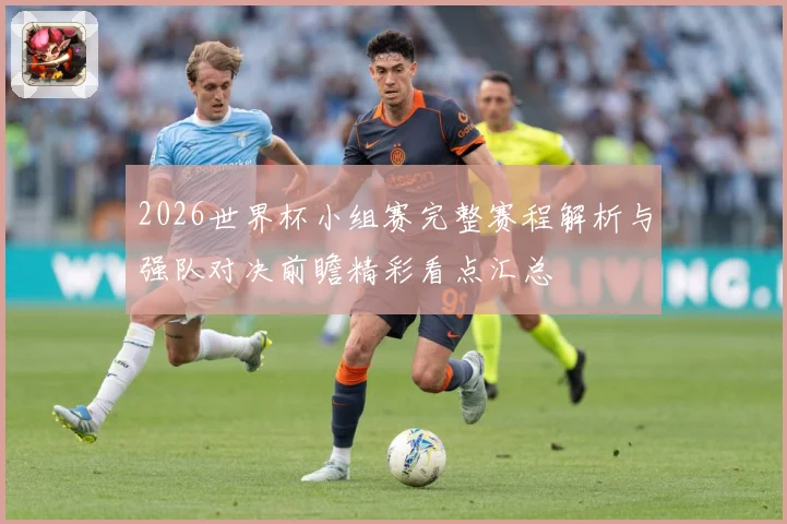 2026世界杯小组赛完整赛程解析与强队对决前瞻精彩看点汇总