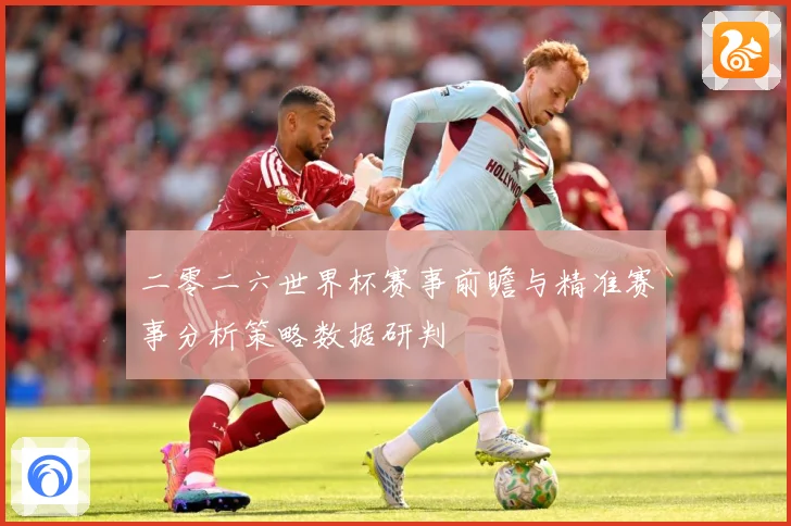 二零二六世界杯赛事前瞻与精准赛事分析策略数据研判
