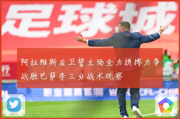 阿拉维斯后卫誓主场全力拼搏力争战胜巴萨夺三分战术观察