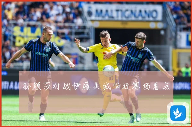 孙颖莎对战伊藤美诚临近赛场看点