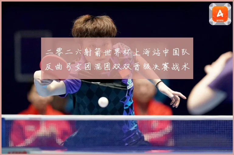 二零二六射箭世界杯上海站中国队反曲弓女团混团双双晋级决赛战术观察