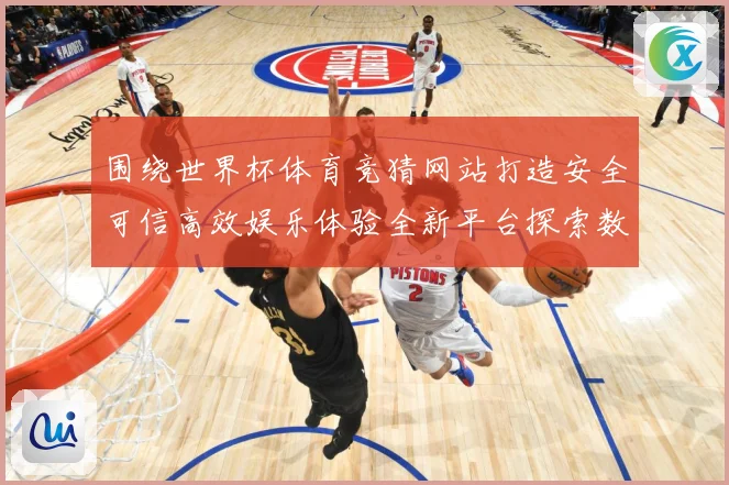 围绕世界杯体育竞猜网站打造安全可信高效娱乐体验全新平台探索数据研判