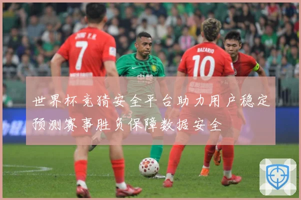 世界杯竞猜安全平台助力用户稳定预测赛事胜负保障数据安全