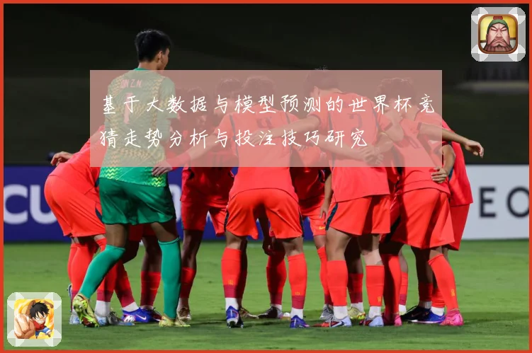 基于大数据与模型预测的世界杯竞猜走势分析与投注技巧研究