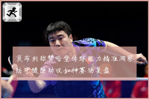 莫布利称赞哈登传球能力精准洞察防守缝隙助攻如神赛场复盘