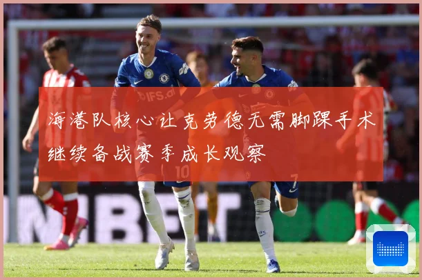 海港队核心让克劳德无需脚踝手术继续备战赛季成长观察