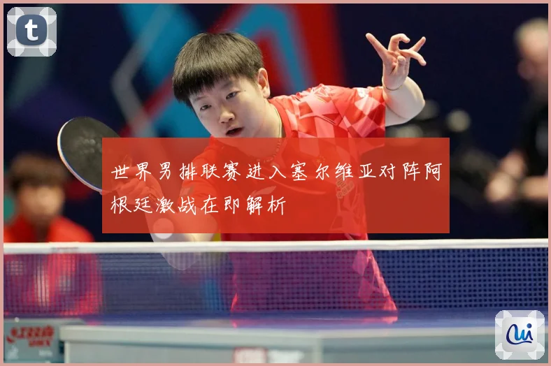 世界男排联赛进入塞尔维亚对阵阿根廷激战在即解析
