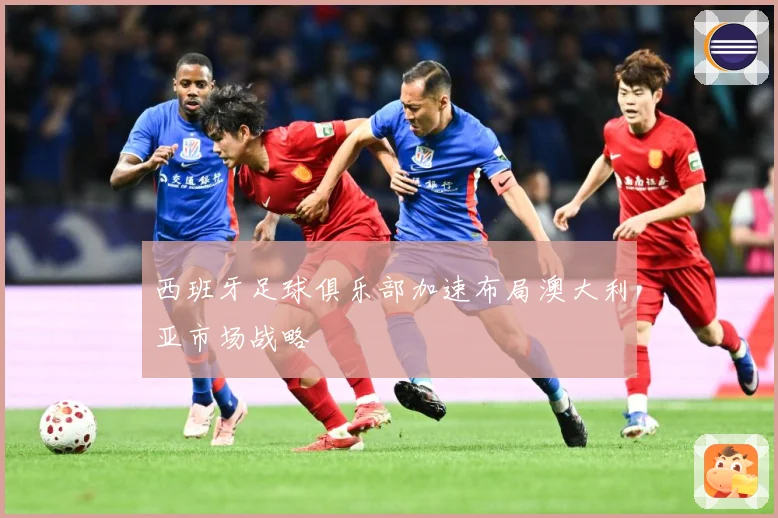 西班牙足球俱乐部加速布局澳大利亚市场战略