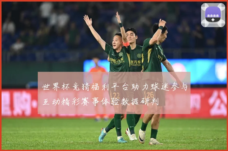 世界杯竞猜福利平台助力球迷参与互动精彩赛事体验数据研判
