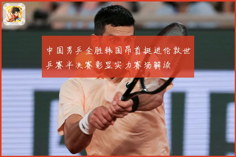 中国男乒全胜韩国昂首挺进伦敦世乒赛半决赛彰显实力赛场解读