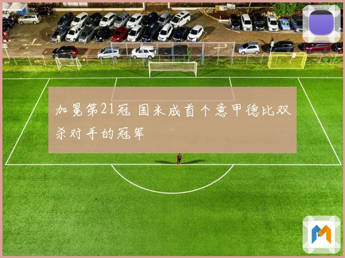 加冕第21冠 国米成首个意甲德比双杀对手的冠军