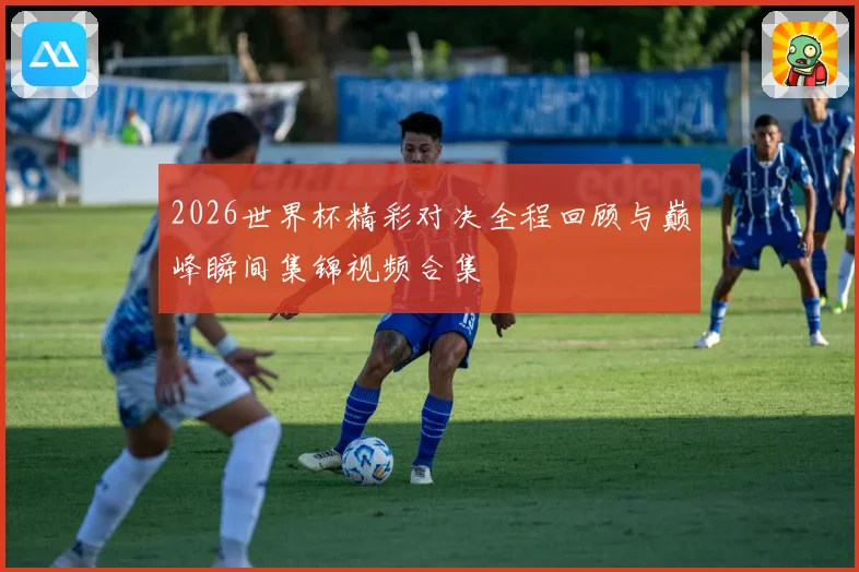2026世界杯精彩对决全程回顾与巅峰瞬间集锦视频合集