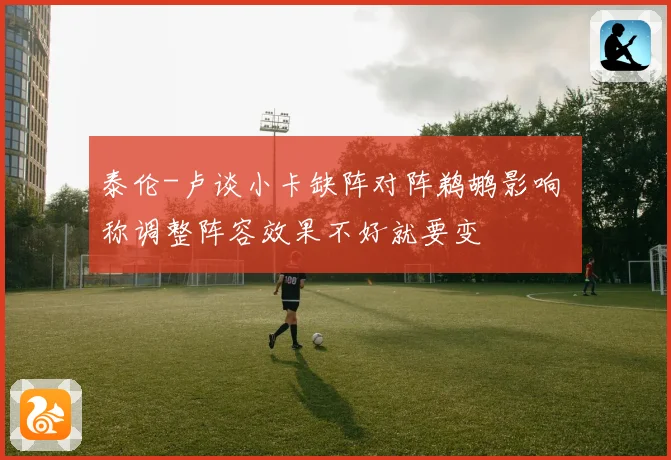 泰伦-卢谈小卡缺阵对阵鹈鹕影响 称调整阵容效果不好就要变