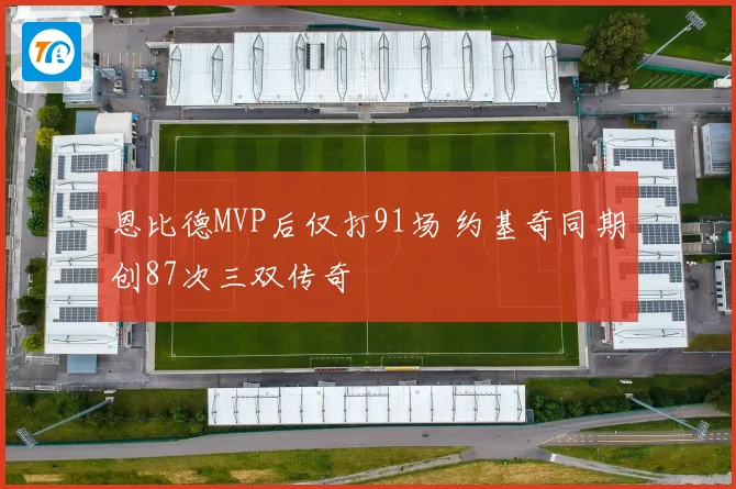 恩比德MVP后仅打91场 约基奇同期创87次三双传奇