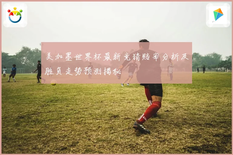 美加墨世界杯最新竞猜赔率分析及胜负走势预测揭秘