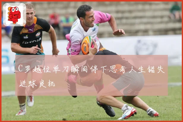 C罗越位单刀瞬间停下思考人生错失进球良机