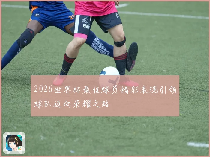 2026世界杯最佳球员精彩表现引领球队迈向荣耀之路