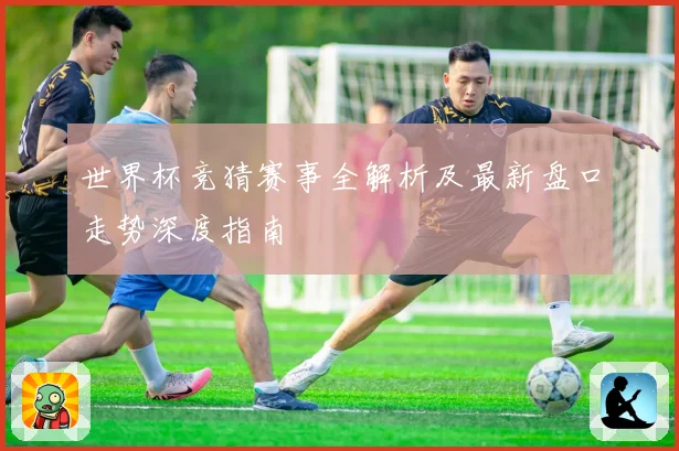 世界杯竞猜赛事全解析及最新盘口走势深度指南