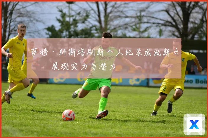 萨穆·科斯塔刷新个人纪录成就新高 展现实力与潜力