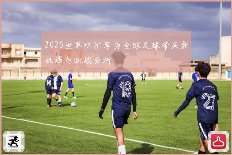 2026世界杯扩军为全球足球带来新机遇与挑战分析