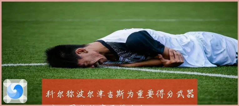 科尔称波尔津吉斯为重要得分武器 库里因伤缺席丹佛之行
