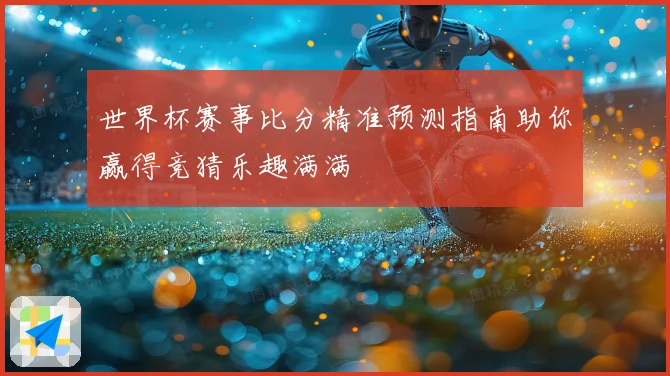 世界杯赛事比分精准预测指南助你赢得竞猜乐趣满满