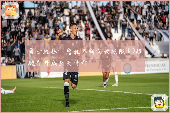 勇士格林：詹杜不断突破极限 KD超越乔丹成历史传奇