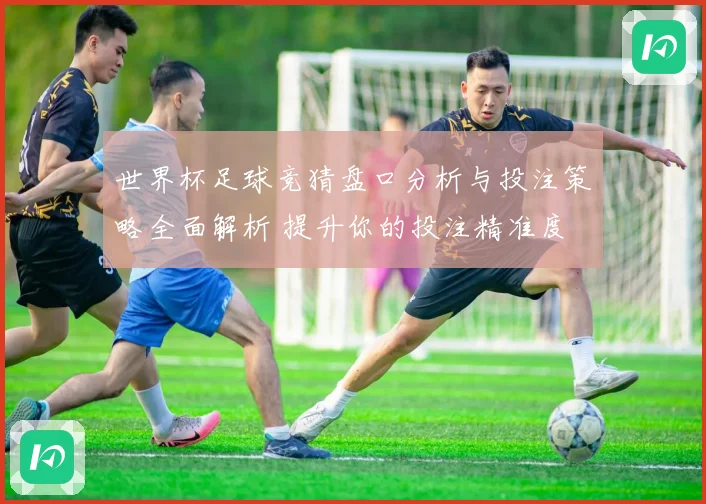 世界杯足球竞猜盘口分析与投注策略全面解析 提升你的投注精准度