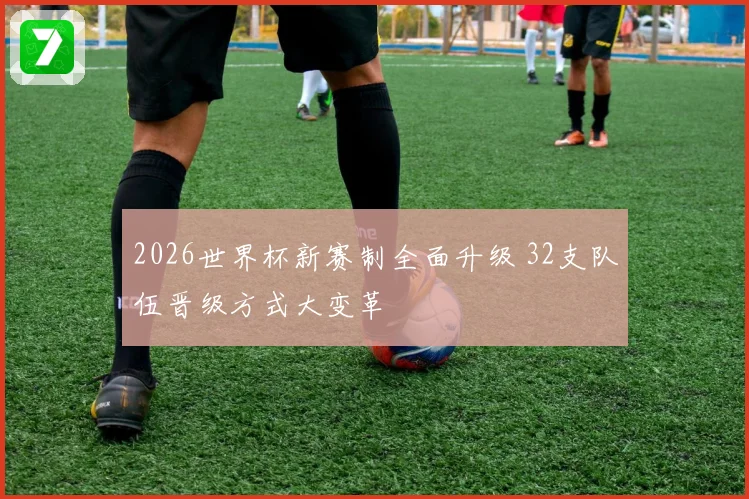 2026世界杯新赛制全面升级 32支队伍晋级方式大变革