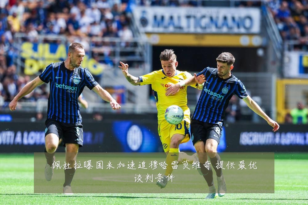 佩杜拉曝国米加速追穆哈雷莫维奇 提供最优谈判条件