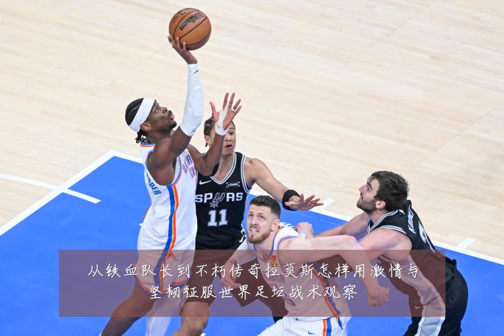 从铁血队长到不朽传奇拉莫斯怎样用激情与坚韧征服世界足坛战术观察
