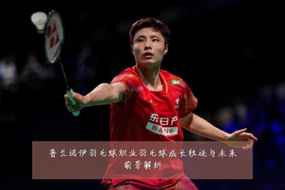 普兰诺伊羽毛球职业羽毛球成长轨迹与未来前景解析