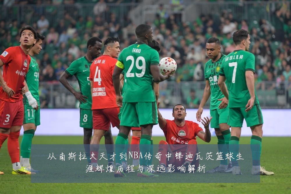 从南斯拉夫天才到NBA传奇中锋迪瓦茨篮球生涯辉煌历程与深远影响解析