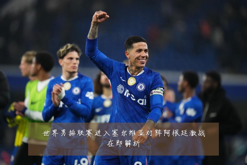 世界男排联赛进入塞尔维亚对阵阿根廷激战在即解析