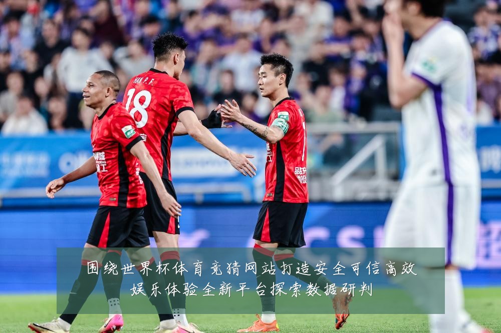 围绕世界杯体育竞猜网站打造安全可信高效娱乐体验全新平台探索数据研判