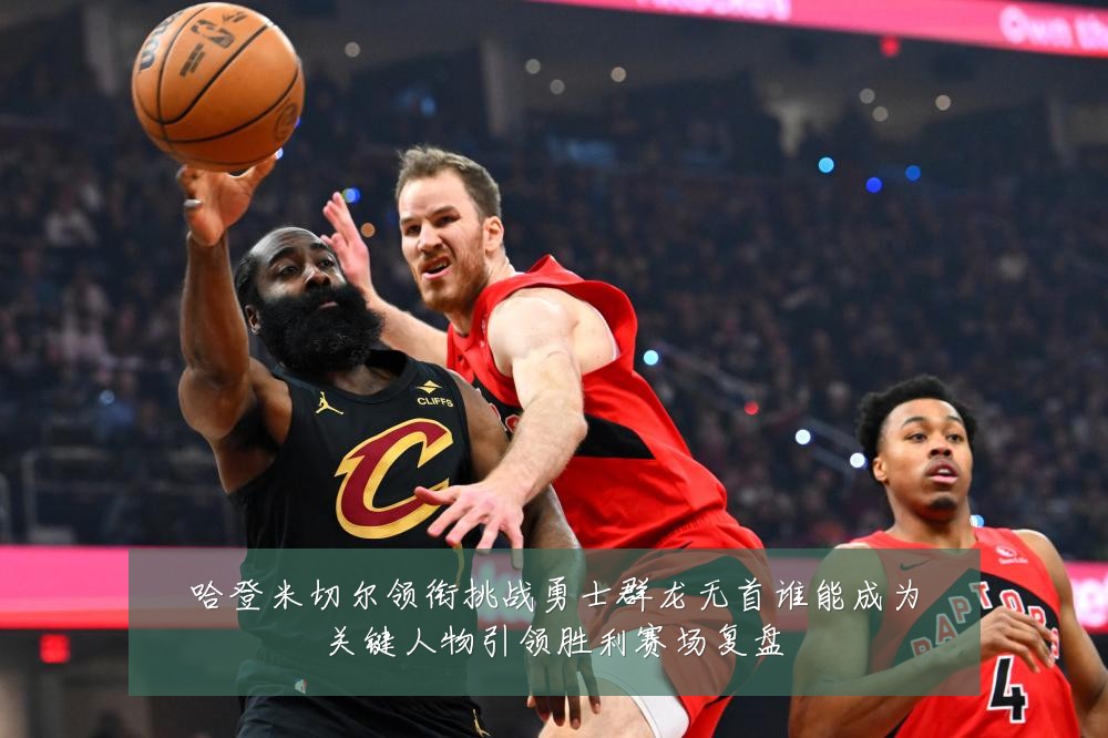 哈登米切尔领衔挑战勇士群龙无首谁能成为关键人物引领胜利赛场复盘