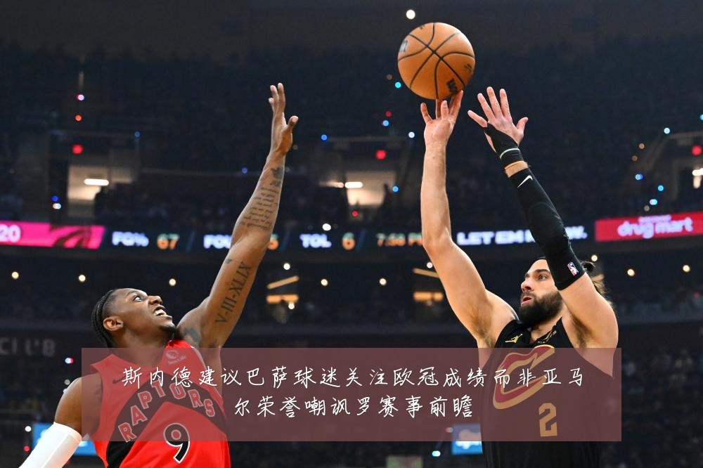 斯内德建议巴萨球迷关注欧冠成绩而非亚马尔荣誉嘲讽罗赛事前瞻